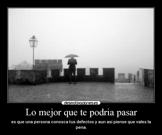 Lo mejor que te podria pasar - es que una persona conosca tus defectos y aun asi piense que vales la pena.