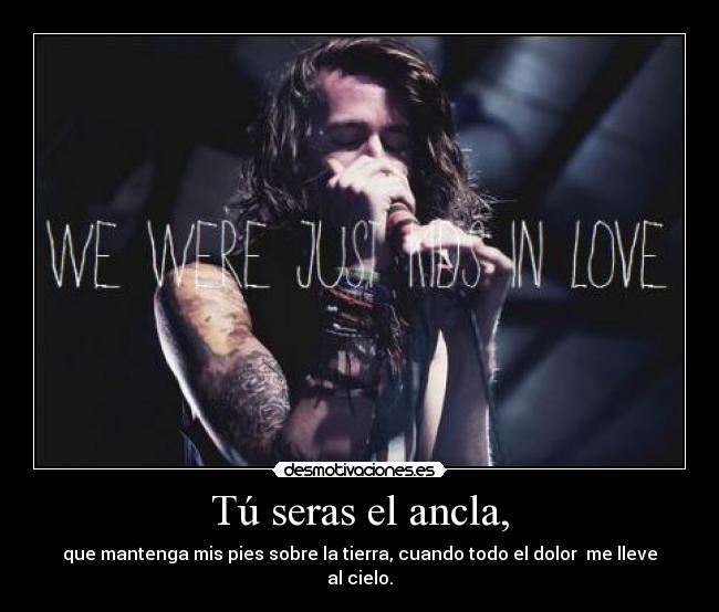 Tú seras el ancla, - que mantenga mis pies sobre la tierra, cuando todo el dolor me lleve al cielo.