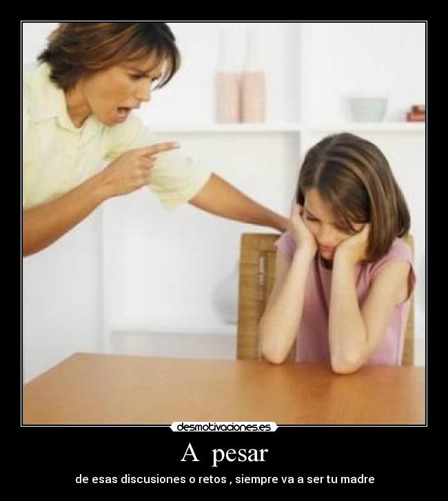 A pesar - de esas discusiones o retos , siempre va a ser tu madre