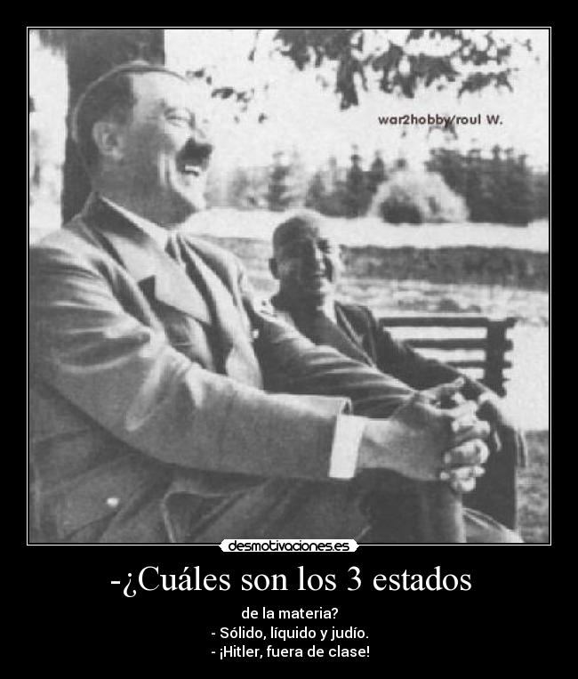 -¿Cuáles son los 3 estados - de la materia?
- Sólido, líquido y judío.
- ¡Hitler, fuera de clase!