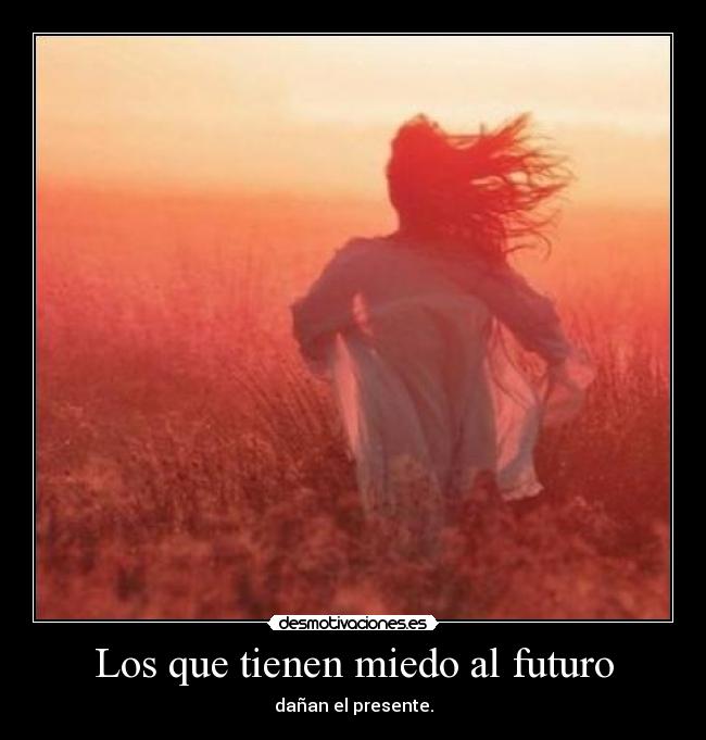 Los que tienen miedo al futuro - dañan el presente.