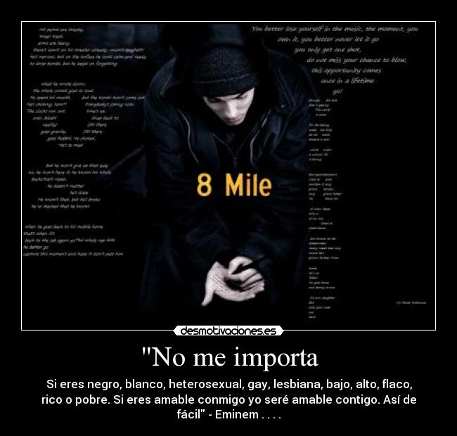 No me importa - Si eres negro, blanco, heterosexual, gay, lesbiana, bajo, alto, flaco,
rico o pobre. Si eres amable conmigo yo seré amable contigo. Así de
fácil - Eminem . . . .