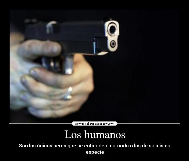 Los humanos - Son los únicos seres que se entienden matando a los de su misma especie