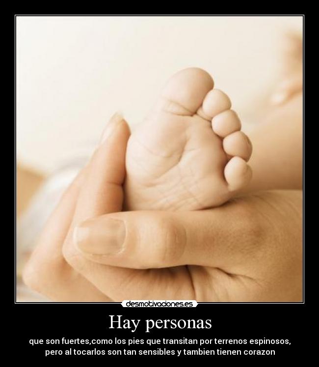 Hay personas - que son fuertes,como los pies que transitan por terrenos espinosos,
pero al tocarlos son tan sensibles y tambien tienen corazon