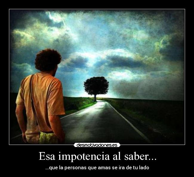 Esa impotencia al saber... -