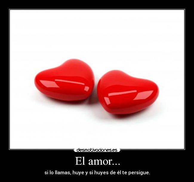 El amor... - si lo llamas, huye y si huyes de él te persigue.