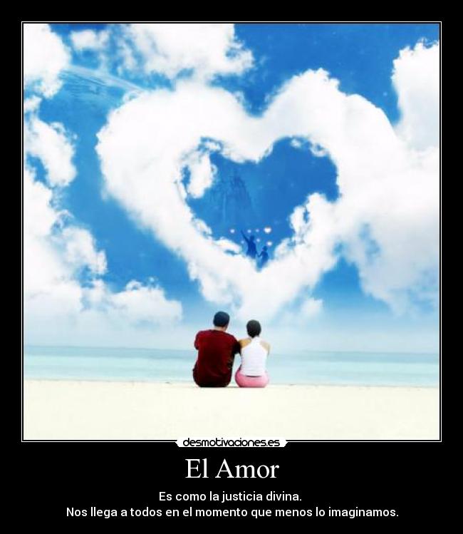 El Amor - Es como la justicia divina.
Nos llega a todos en el momento que menos lo imaginamos.