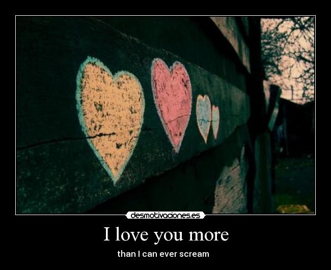 I love you more - than I can ever scream  