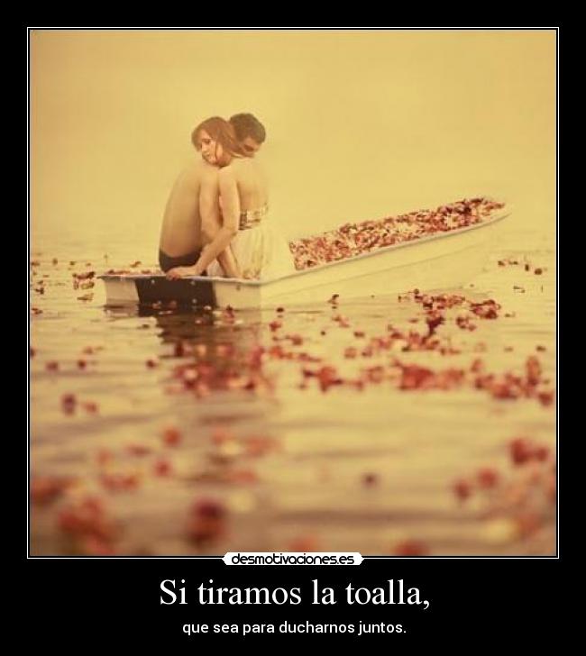 Si tiramos la toalla, - que sea para ducharnos juntos.