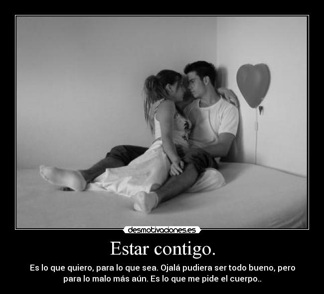 Estar contigo. - Es lo que quiero, para lo que sea. Ojalá pudiera ser todo bueno, pero
para lo malo más aún. Es lo que me pide el cuerpo..