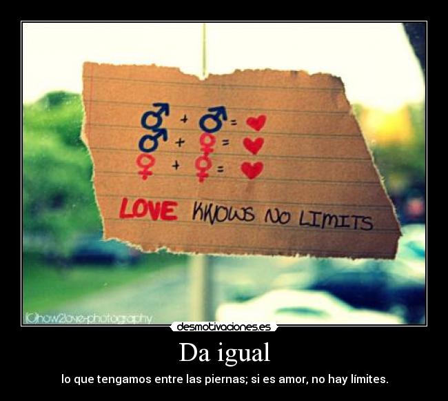 Da igual - lo que tengamos entre las piernas; si es amor, no hay límites.