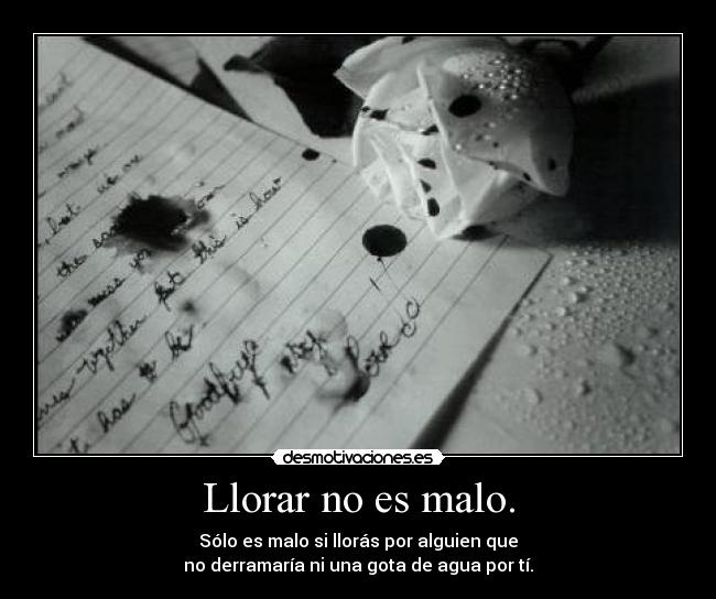 Llorar no es malo. - Sólo es malo si llorás por alguien que
no derramaría ni una gota de agua por tí.