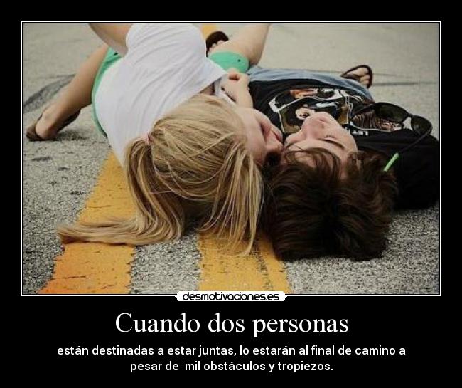 Cuando dos personas - están destinadas a estar juntas, lo estarán al final de camino a
pesar de mil obstáculos y tropiezos.