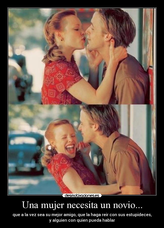 Una mujer necesita un novio... - que a la vez sea su mejor amigo, que la haga reir con sus estupideces,
y alguien con quien pueda hablar