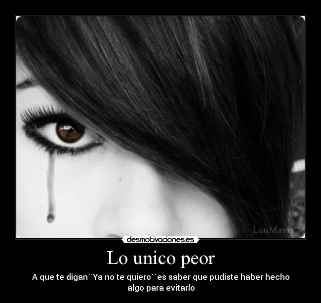 Lo unico peor - A que te digan``Ya no te quiero´´es saber que pudiste haber hecho algo para evitarlo