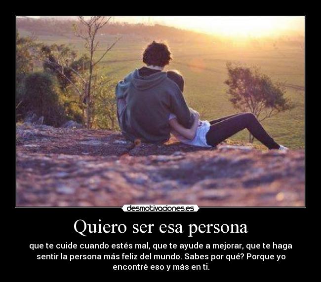 Quiero ser esa persona - que te cuide cuando estés mal, que te ayude a mejorar, que te haga
sentir la persona más feliz del mundo. Sabes por qué? Porque yo
encontré eso y más en ti.