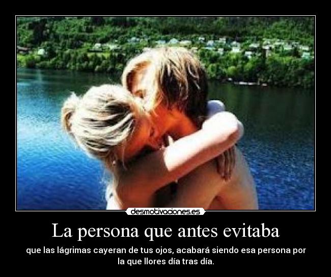 La persona que antes evitaba - que las lágrimas cayeran de tus ojos, acabará siendo esa persona por
la que llores día tras día.