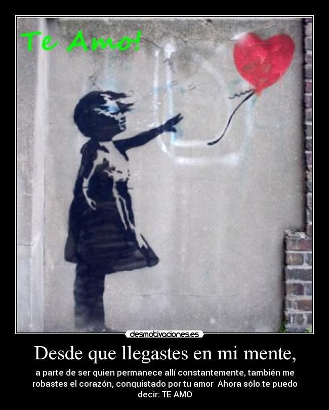 Desde que llegastes en mi mente, - a parte de ser quien permanece allí constantemente, también me
robastes el corazón, conquistado por tu amor♥ Ahora sólo te puedo
decir: TE AMO♥