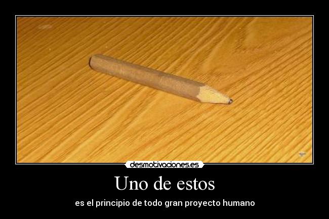 Uno de estos - es el principio de todo gran proyecto humano