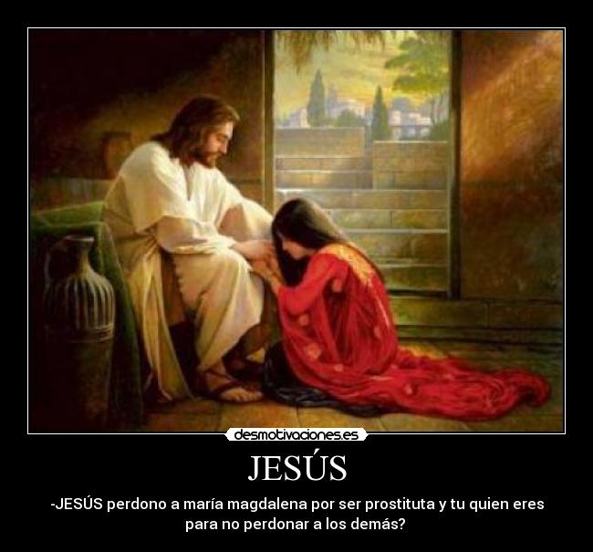 JESÚS - -JESÚS perdono a maría magdalena por ser prostituta y tu quien eres
para no perdonar a los demás? ♥