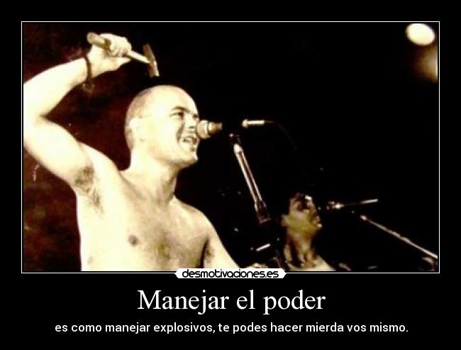 Manejar el poder - es como manejar explosivos, te podes hacer mierda vos mismo.
