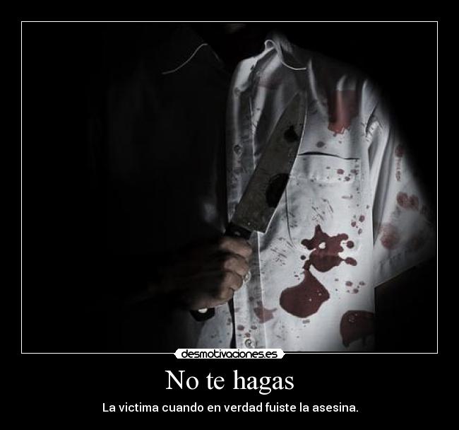 No te hagas - La victima cuando en verdad fuiste la asesina.