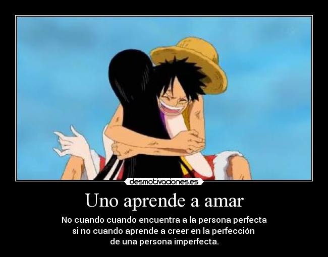 Uno aprende a amar - No cuando cuando encuentra a la persona perfecta
si no cuando aprende a creer en la perfección
de una persona imperfecta.