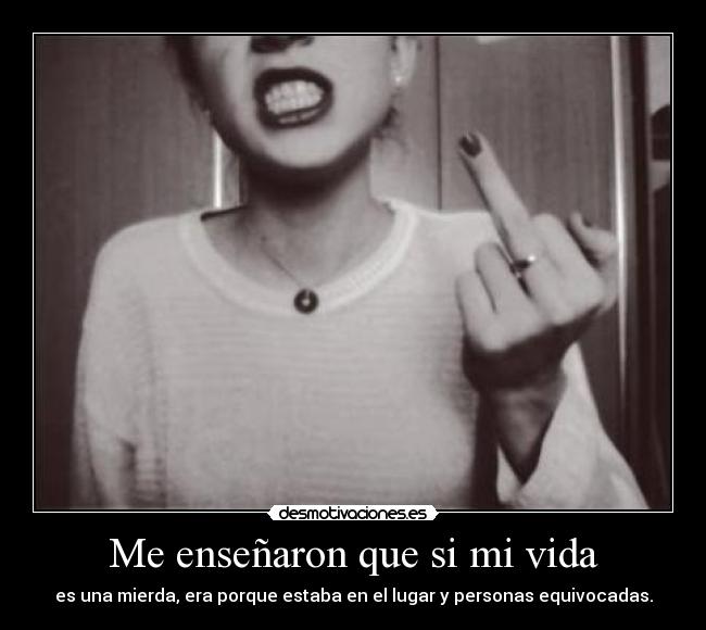Me enseñaron que si mi vida - es una mierda, era porque estaba en el lugar y personas equivocadas.