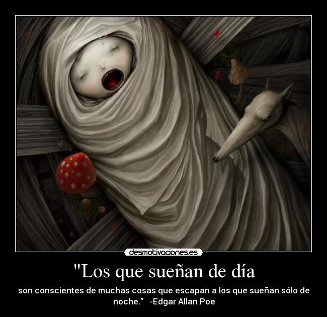 Los que sueñan de día - son conscientes de muchas cosas que escapan a los que sueñan sólo de
noche.   -Edgar Allan Poe