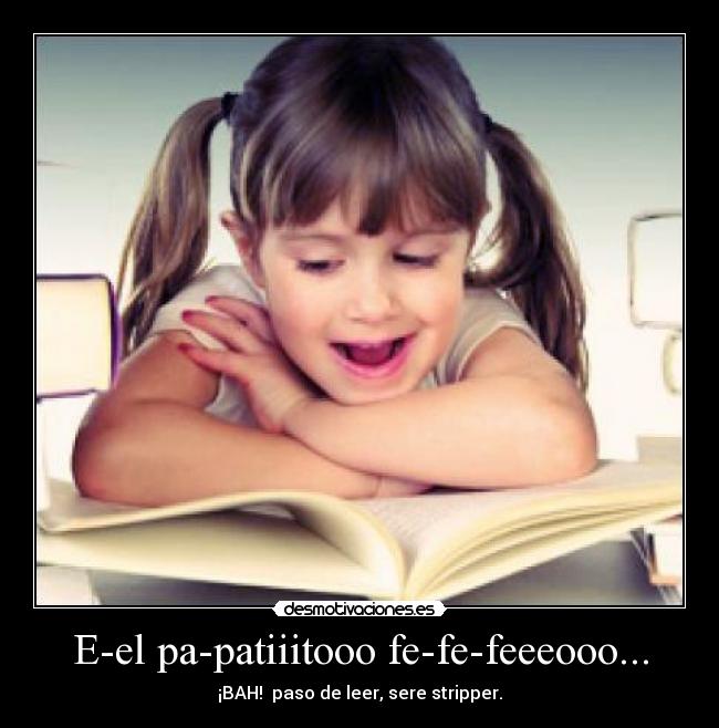E-el pa-patiiitooo fe-fe-feeeooo... -