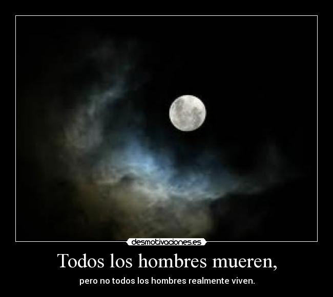 Todos los hombres mueren, - pero no todos los hombres realmente viven.