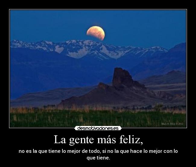 La gente más feliz, - no es la que tiene lo mejor de todo, si no la que hace lo mejor con lo que tiene.
