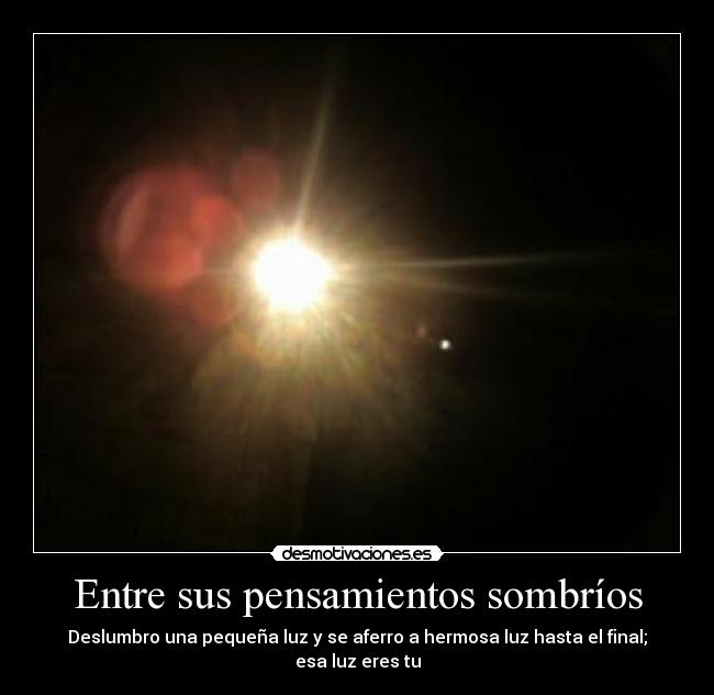 Entre sus pensamientos sombríos - Deslumbro una pequeña luz y se aferro a hermosa luz hasta el final; esa luz eres tu