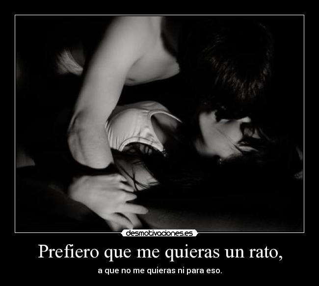 Prefiero que me quieras un rato, -