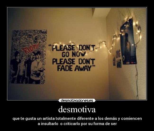 desmotiva - que te gusta un artista totalmente diferente a los demás y comiencen
a insultarlo  o criticarlo por su forma de ser