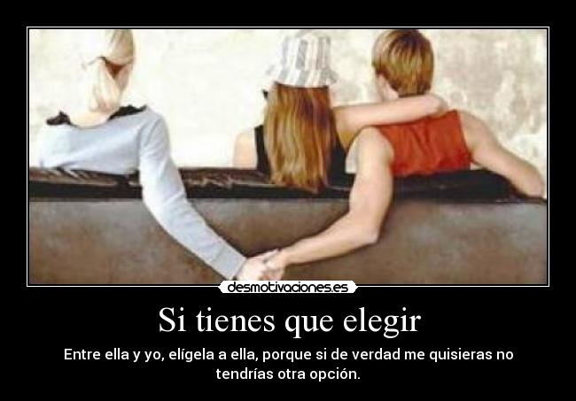 Si tienes que elegir - Entre ella y yo, elígela a ella, porque si de verdad me quisieras no tendrías otra opción.