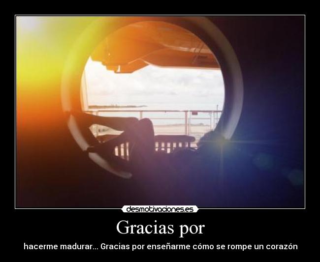 Gracias por - hacerme madurar... Gracias por enseñarme cómo se rompe un corazón