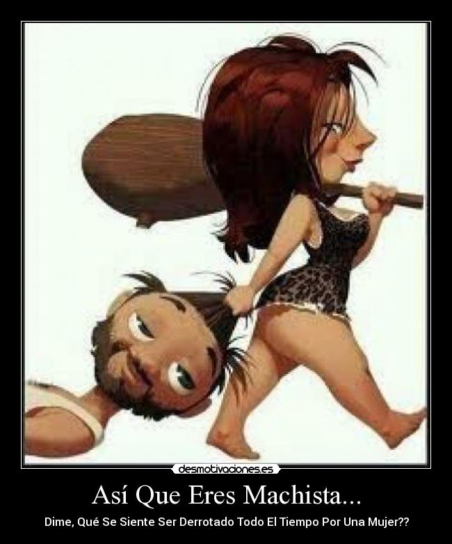 Así Que Eres Machista... - Dime, Qué Se Siente Ser Derrotado Todo El Tiempo Por Una Mujer??