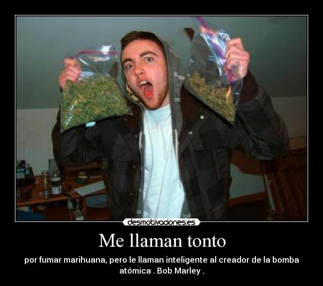Me llaman tonto - por fumar marihuana, pero le llaman inteligente al creador de la bomba
atómica . Bob Marley .