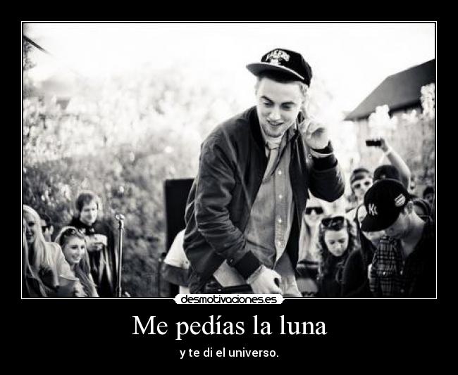 Me pedías la luna - y te di el universo.