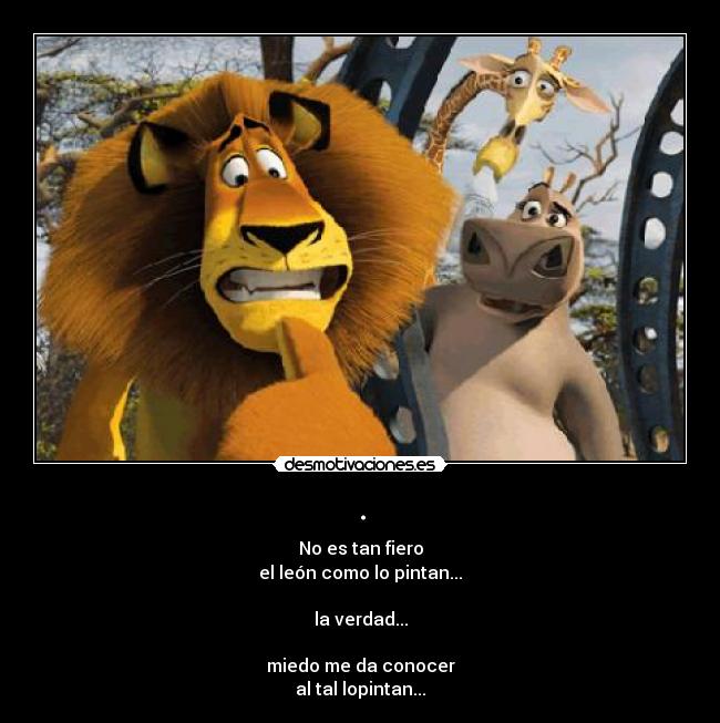 . - No es tan fiero
el león como lo pintan...
la verdad...
miedo me da conocer
al tal lopintan...