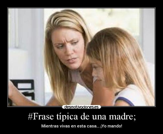 #Frase típica de una madre; - Mientras vivas en esta casa... ¡Yo mando!