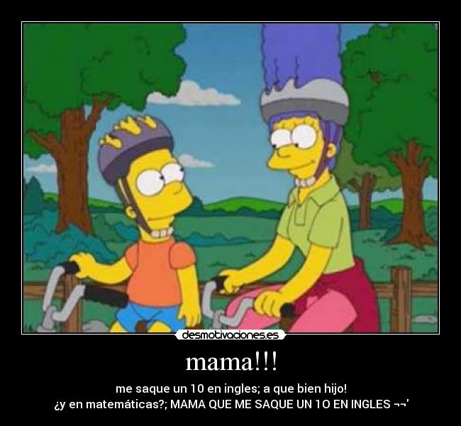 mama!!! - me saque un 10 en ingles; a que bien hijo!
¿y en matemáticas?; MAMA QUE ME SAQUE UN 1O EN INGLES ¬¬