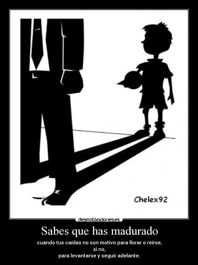 Sabes que has madurado - cuando tus caídas no son motivo para llorar o reírse,
si no,
para levantarse y seguir adelante.
