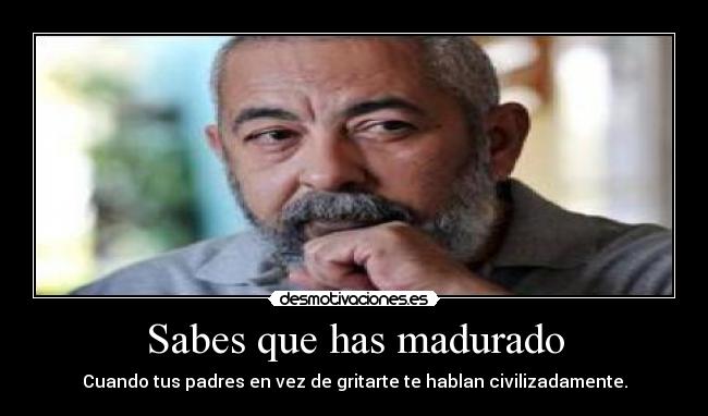 Sabes que has madurado - Cuando tus padres en vez de gritarte te hablan civilizadamente.