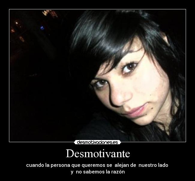 Desmotivante - cuando la persona que queremos se  alejan de  nuestro lado 
y  no sabemos la razón