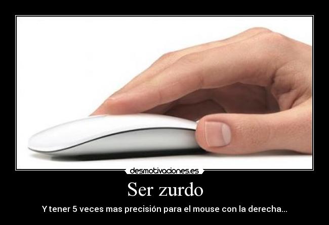 Ser zurdo - Y tener 5 veces mas precisión para el mouse con la derecha...