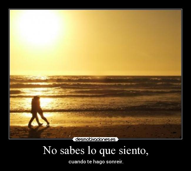 No sabes lo que siento, - cuando te hago sonreir.