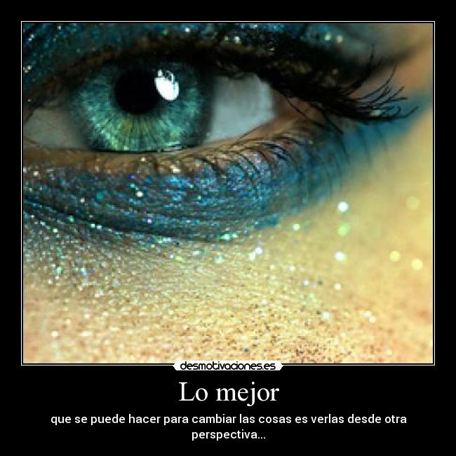 Lo mejor - que se puede hacer para cambiar las cosas es verlas desde otra perspectiva...