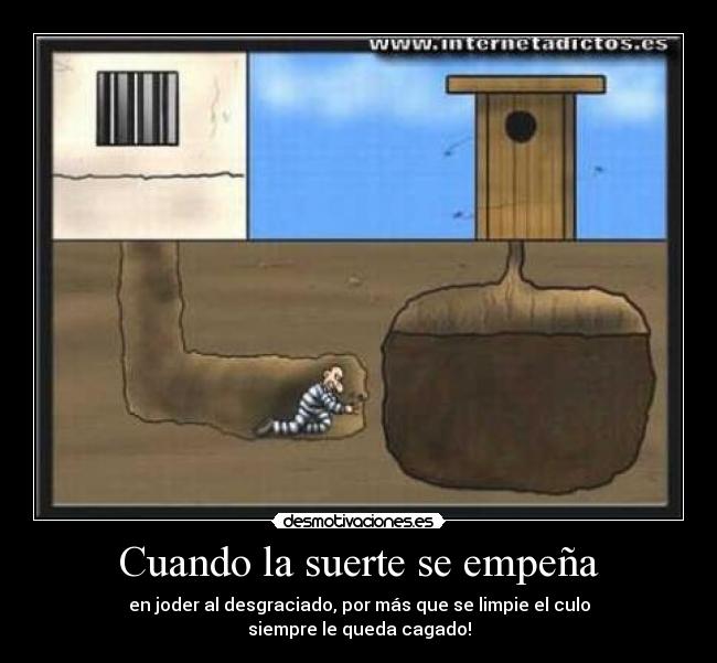 Cuando la suerte se empeña - en joder al desgraciado, por más que se limpie el culo
siempre le queda cagado!